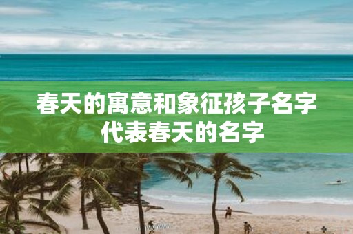 春天的寓意和象征孩子名字 代表春天的名字