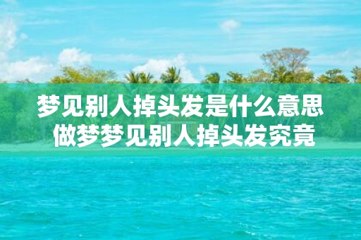 梦见别人掉头发是什么意思 做梦梦见别人掉头发究竟好不好