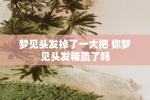 梦见头发掉了一大把 你梦见头发稀疏了吗