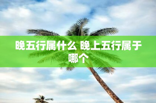晚五行属什么 晚上五行属于哪个