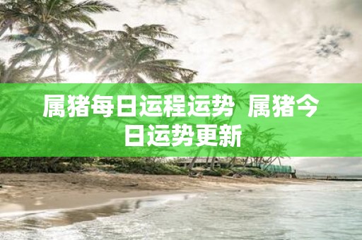 属猪每日运程运势 属猪今日运势更新