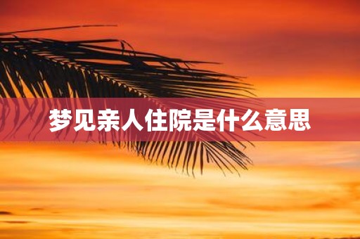 梦见亲人住院是什么意思