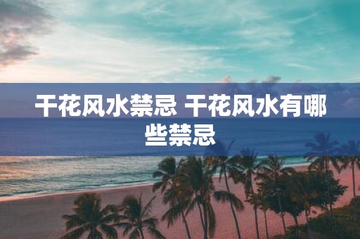 干花风水禁忌 干花风水有哪些禁忌