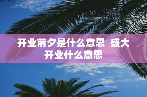 开业前夕是什么意思 盛大开业什么意思