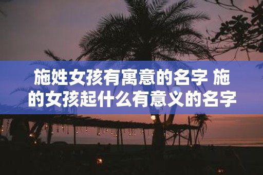 施姓女孩有寓意的名字 施的女孩起什么有意义的名字