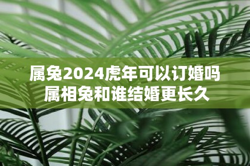 属兔2025虎年可以订婚吗 属相兔和谁结婚更长久