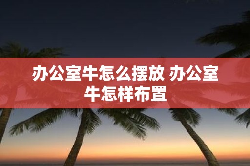 办公室牛怎么摆放 办公室牛怎样布置