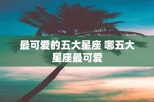 最可爱的五大星座 哪五大星座最可爱