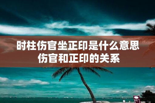 时柱伤官坐正印是什么意思 伤官和正印的关系