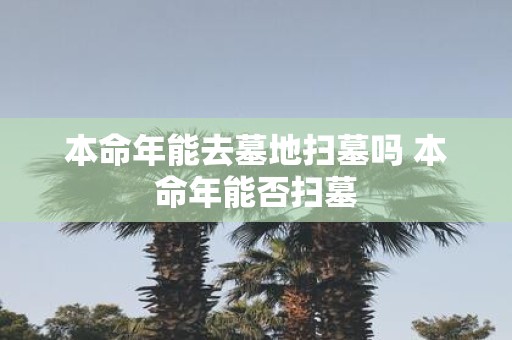 本命年能去墓地扫墓吗 本命年能否扫墓