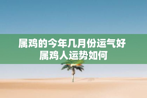 属鸡的今年几月份运气好 属鸡人运势如何