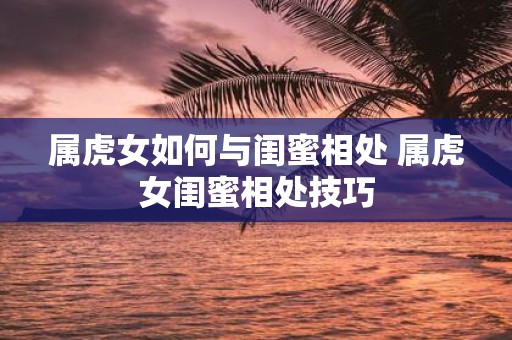属虎女如何与闺蜜相处 属虎女闺蜜相处技巧