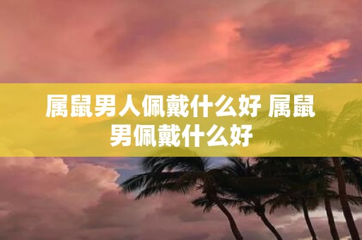 属鼠男人佩戴什么好 属鼠男佩戴什么好