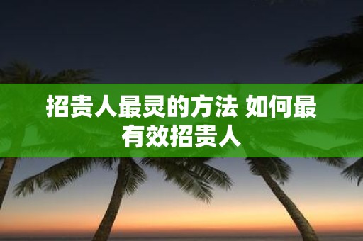 招贵人最灵的方法 如何最有效招贵人