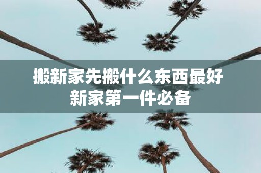 搬新家先搬什么东西最好 新家第一件必备