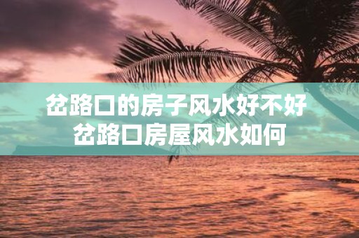 岔路口的房子风水好不好 岔路口房屋风水如何