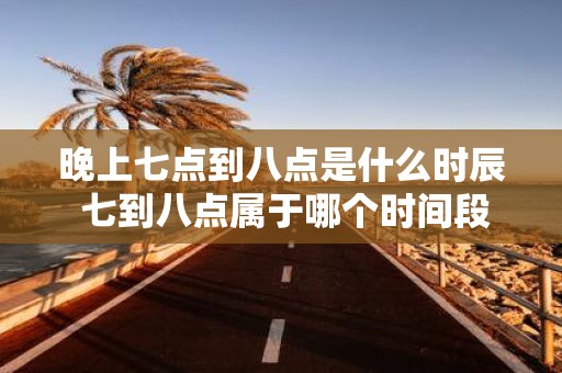晚上七点到八点是什么时辰 七到八点属于哪个时间段
