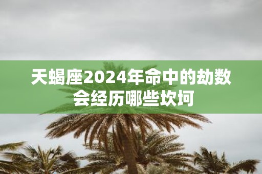 天蝎座2025年命中的劫数 会经历哪些坎坷