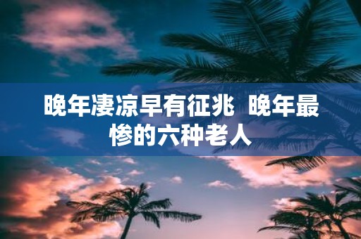 晚年凄凉早有征兆 晚年最惨的六种老人