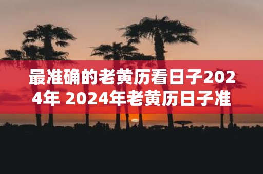 最准确的老黄历看日子2025年 2025年老黄历日子准确吗