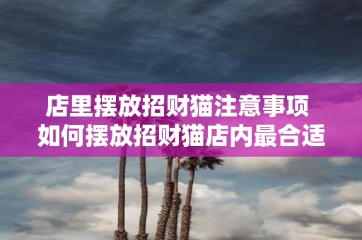 店里摆放招财猫注意事项 如何摆放招财猫店内最合适
