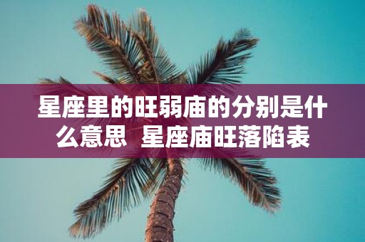 星座里的旺弱庙的分别是什么意思 星座庙旺落陷表