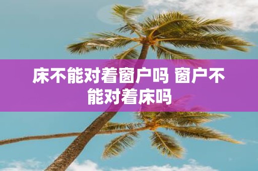 床不能对着窗户吗 窗户不能对着床吗