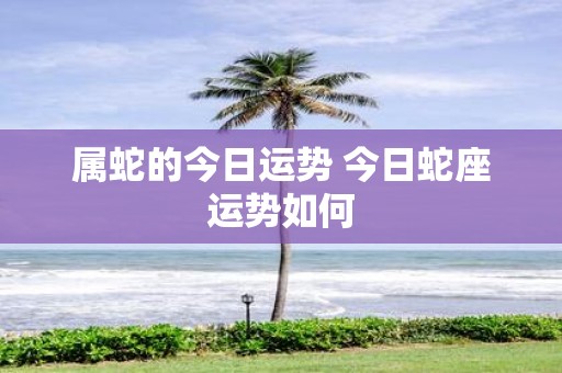 属蛇的今日运势 今日蛇座运势如何