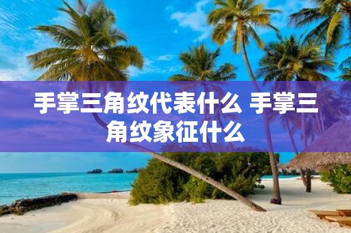 手掌三角纹代表什么 手掌三角纹象征什么