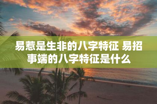 易惹是生非的八字特征 易招事端的八字特征是什么