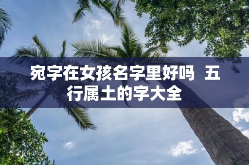 宛字在女孩名字里好吗 五行属土的字大全