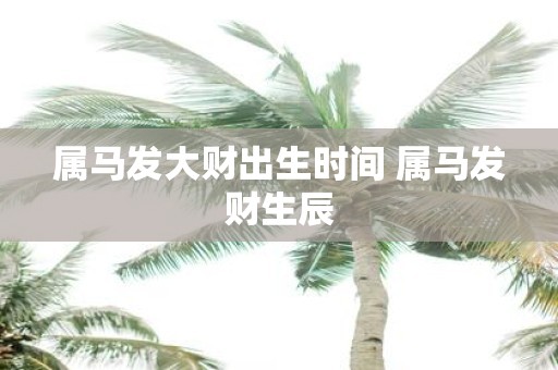属马发大财出生时间 属马发财生辰