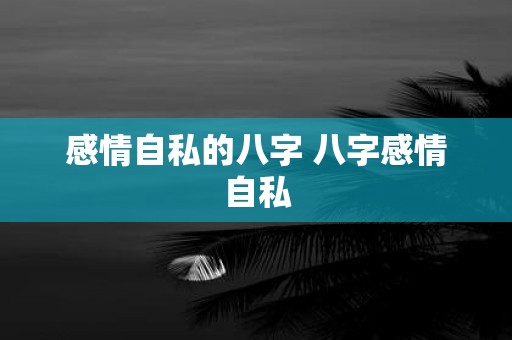 感情自私的八字 八字感情自私