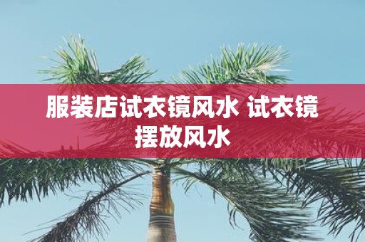 服装店试衣镜风水 试衣镜摆放风水