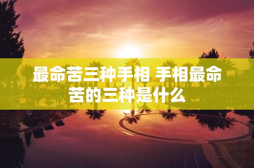 最命苦三种手相 手相最命苦的三种是什么