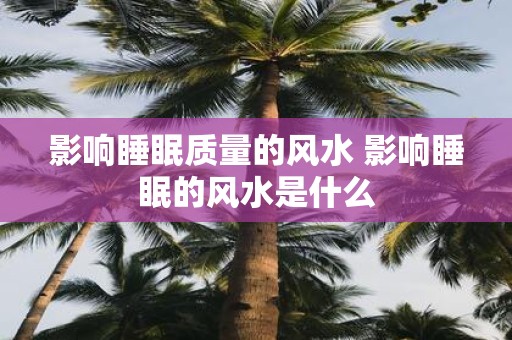 影响睡眠质量的风水 影响睡眠的风水是什么