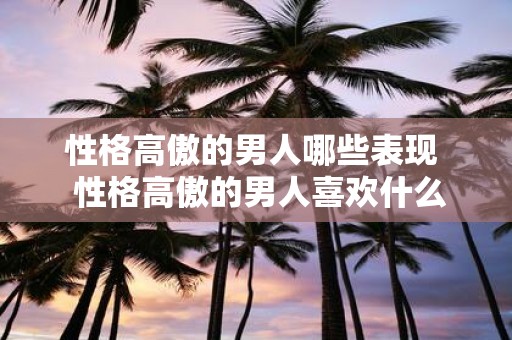 性格高傲的男人哪些表现 性格高傲的男人喜欢什么样的女人