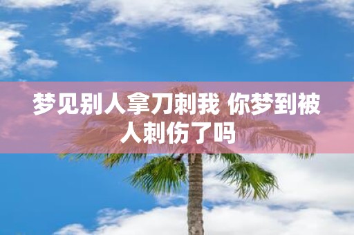 梦见别人拿刀刺我 你梦到被人刺伤了吗