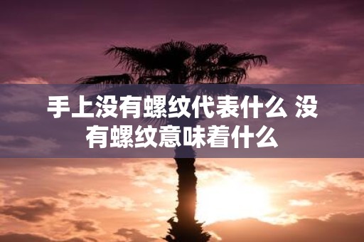 手上没有螺纹代表什么 没有螺纹意味着什么
