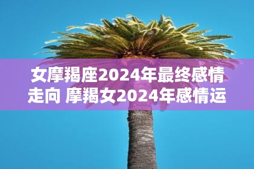 女摩羯座2025年最终感情走向 摩羯女2025年感情运势如何