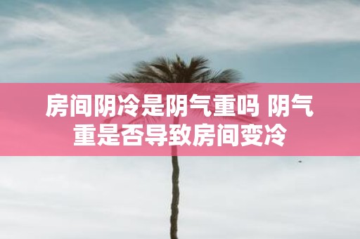 房间阴冷是阴气重吗 阴气重是否导致房间变冷