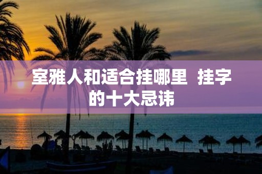 室雅人和适合挂哪里 挂字的十大忌讳