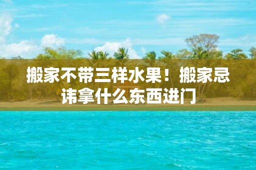 搬家不带三样水果！搬家忌讳拿什么东西进门