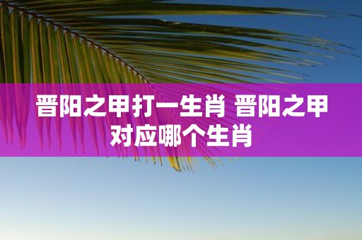 晋阳之甲打一生肖 晋阳之甲对应哪个生肖