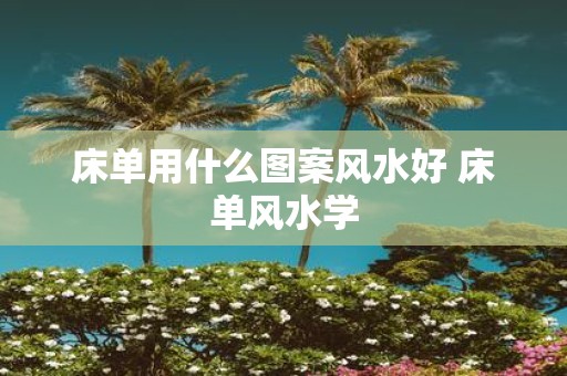 床单用什么图案风水好 床单风水学
