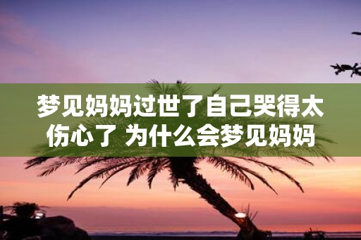梦见妈妈过世了自己哭得太伤心了 为什么会梦见妈妈过世而哭得太伤心了
