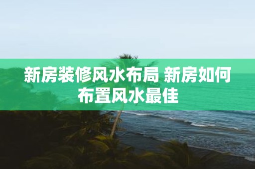 新房装修风水布局 新房如何布置风水最佳