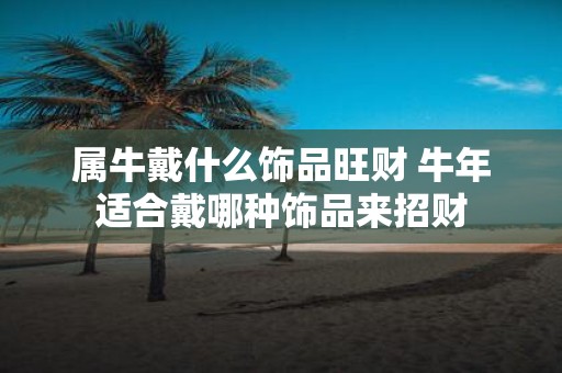 属牛戴什么饰品旺财 牛年适合戴哪种饰品来招财