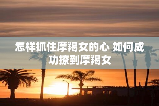 怎样抓住摩羯女的心 如何成功撩到摩羯女