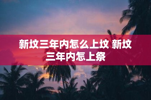新坟三年内怎么上坟 新坟三年内怎上祭